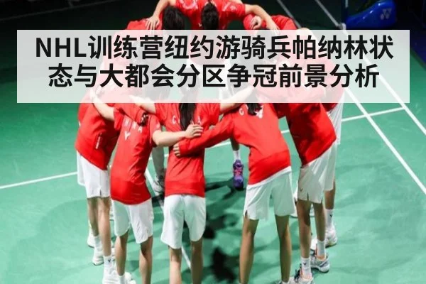 NHL训练营纽约游骑兵帕纳林状态与大都会分区争冠前景分析