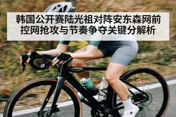 韩国公开赛陆光祖对阵安东森网前控网抢攻与节奏争夺关键分解析