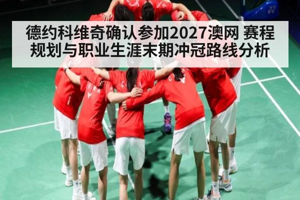 德约科维奇确认参加2027澳网 赛程规划与职业生涯末期冲冠路线分析