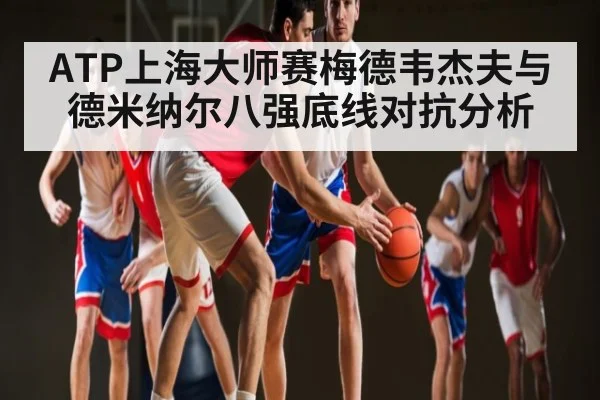ATP上海大师赛梅德韦杰夫与德米纳尔八强底线对抗分析