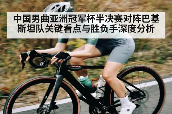中国男曲亚洲冠军杯半决赛对阵巴基斯坦队关键看点与胜负手深度分析