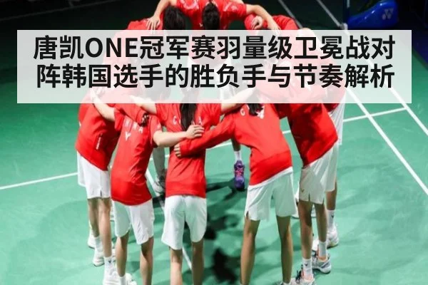 唐凯ONE冠军赛羽量级卫冕战对阵韩国选手的胜负手与节奏解析