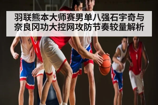 羽联熊本大师赛男单八强石宇奇与奈良冈功大控网攻防节奏较量解析